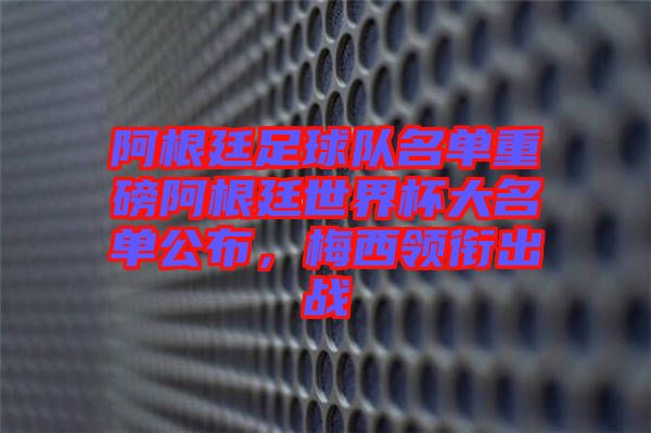 阿根廷足球隊名單重磅阿根廷世界杯大名單公布，梅西領(lǐng)銜出戰(zhàn)