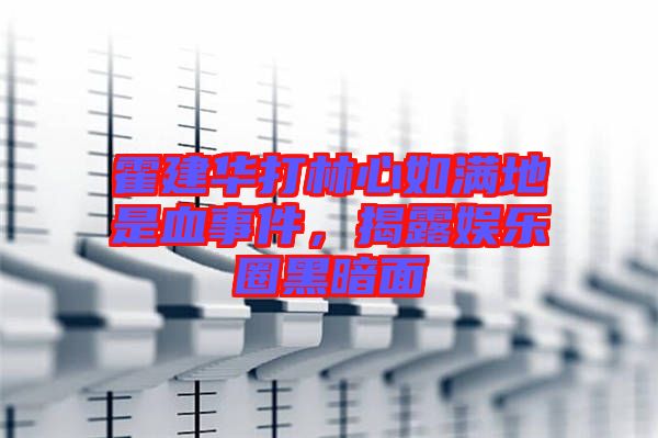 霍建華打林心如滿地是血事件，揭露娛樂圈黑暗面