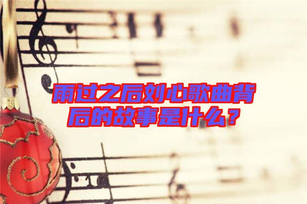 雨過之后劉心歌曲背后的故事是什么？