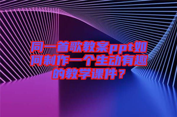 同一首歌教案ppt如何制作一個生動有趣的教學課件？