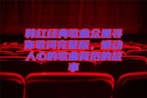 韓紅經(jīng)典歌曲眾里尋你歌詞完整版，感動人心的歌曲背后的故事