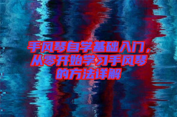 手風(fēng)琴自學(xué)基礎(chǔ)入門，從零開始學(xué)習(xí)手風(fēng)琴的方法詳解