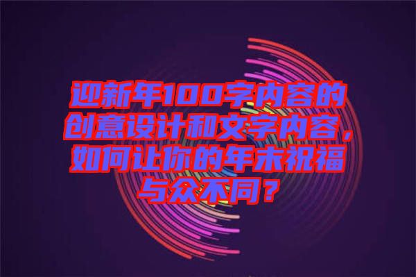 迎新年100字內(nèi)容的創(chuàng)意設(shè)計和文字內(nèi)容，如何讓你的年末祝福與眾不同？