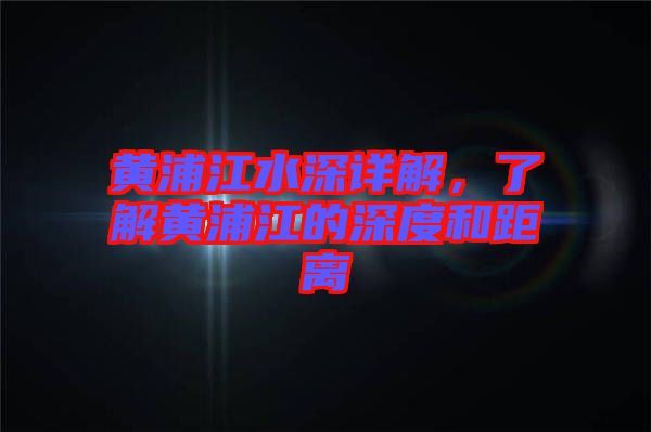 黃浦江水深詳解，了解黃浦江的深度和距離