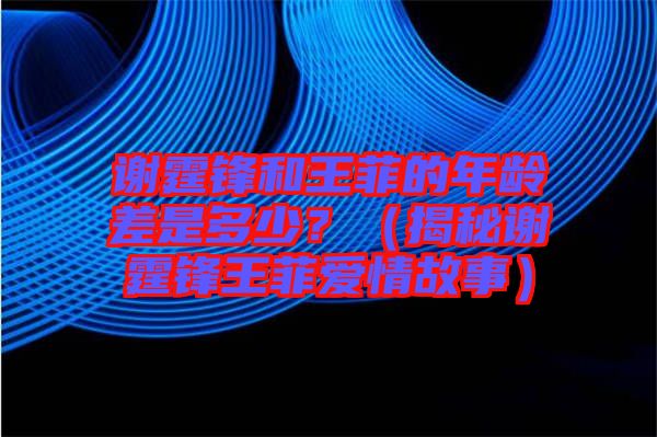 謝霆鋒和王菲的年齡差是多少？（揭秘謝霆鋒王菲愛情故事）
