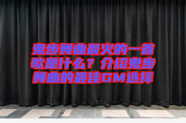 鬼步舞曲最火的一首歌是什么？介紹鬼步舞曲的最佳GM選擇