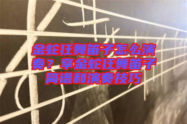 金蛇狂舞笛子怎么演奏？享金蛇狂舞笛子簡(jiǎn)譜和演奏技巧