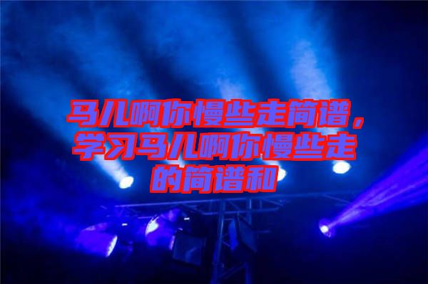 馬兒啊你慢些走簡譜，學(xué)習(xí)馬兒啊你慢些走的簡譜和