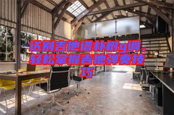 送別吉他譜樸樹(shù)g調(diào)，輕松掌握吉他彈奏技巧