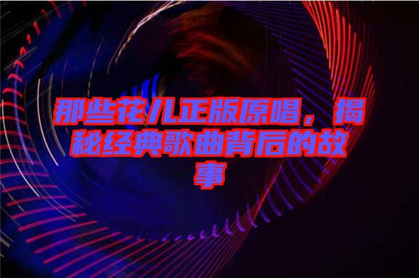 那些花兒正版原唱，揭秘經(jīng)典歌曲背后的故事