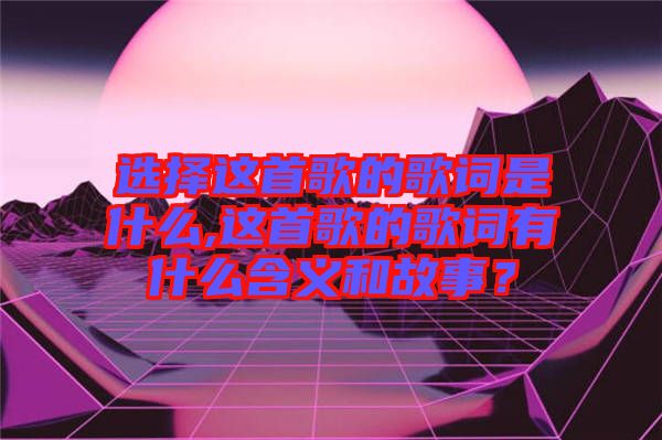 選擇這首歌的歌詞是什么,這首歌的歌詞有什么含義和故事？