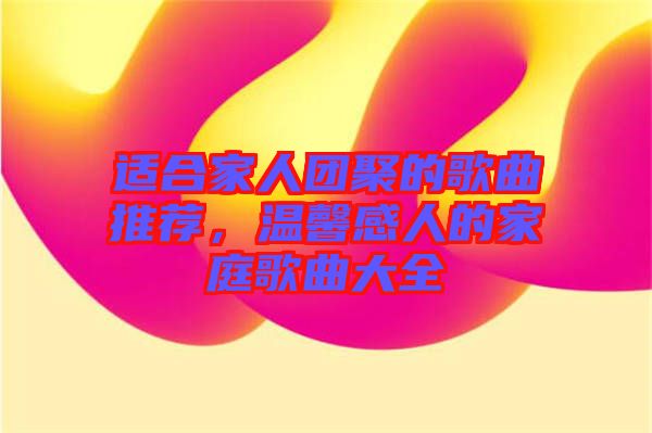 適合家人團(tuán)聚的歌曲推薦，溫馨感人的家庭歌曲大全