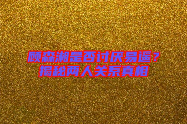 顧森湘是否討厭易遙？揭秘兩人關(guān)系真相