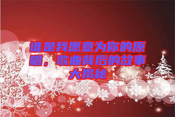 誰是我愿意為你的原唱，歌曲背后的故事大揭秘