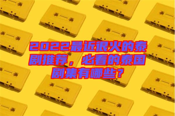 2022最近很火的泰劇推薦，必看的泰國劇集有哪些？