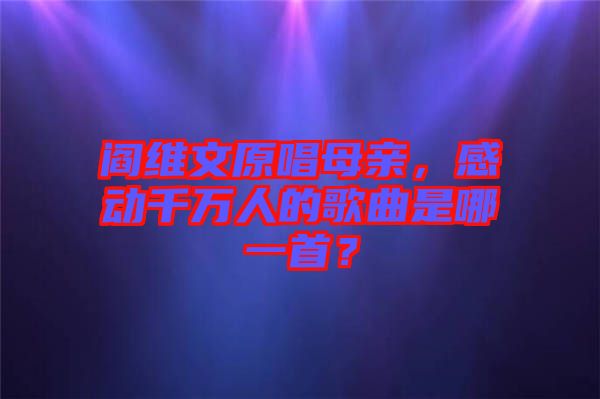 閻維文原唱母親，感動(dòng)千萬人的歌曲是哪一首？