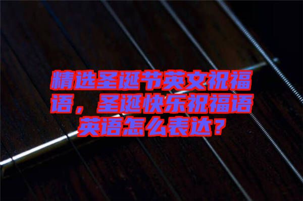 精選圣誕節(jié)英文祝福語，圣誕快樂祝福語英語怎么表達？