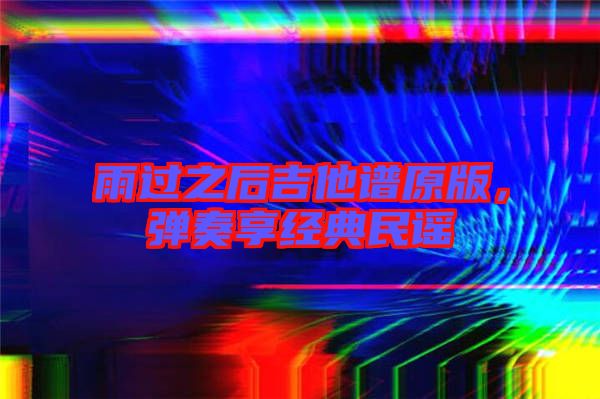 雨過之后吉他譜原版，彈奏享經(jīng)典民謠