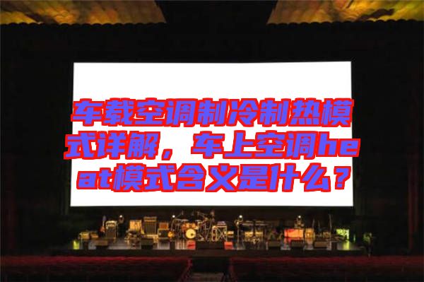 車(chē)載空調(diào)制冷制熱模式詳解，車(chē)上空調(diào)heat模式含義是什么？