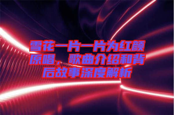 雪花一片一片為紅顏原唱，歌曲介紹和背后故事深度解析
