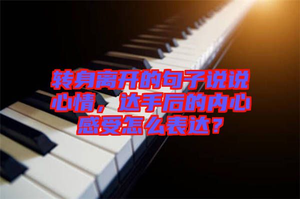 轉身離開的句子說說心情，達手后的內心感受怎么表達？