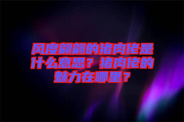風度翩翩的豬肉佬是什么意思？豬肉佬的魅力在哪里？