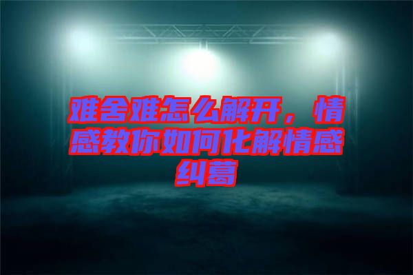 難舍難怎么解開，情感教你如何化解情感糾葛