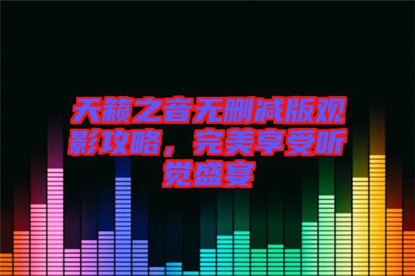天籟之音無刪減版觀影攻略，完美享受聽覺盛宴