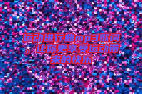運(yùn)動(dòng)進(jìn)行曲mp3歌詞，讓你更享受運(yùn)動(dòng)帶來(lái)的快樂(lè)