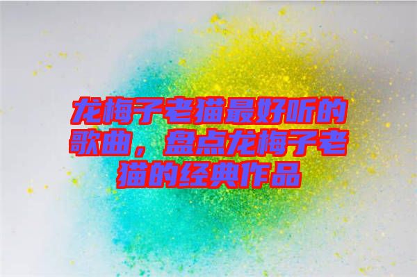 龍梅子老貓最好聽的歌曲，盤點龍梅子老貓的經典作品