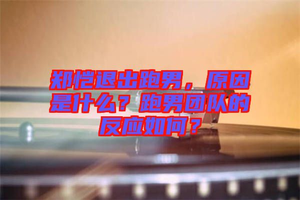 鄭愷退出跑男，原因是什么？跑男團隊的反應如何？