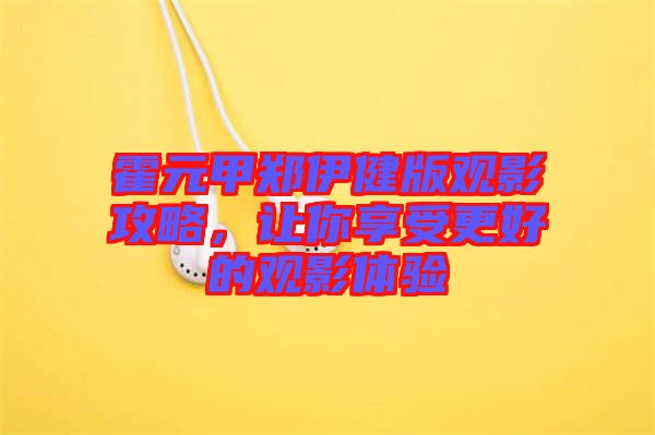 霍元甲鄭伊健版觀影攻略，讓你享受更好的觀影體驗