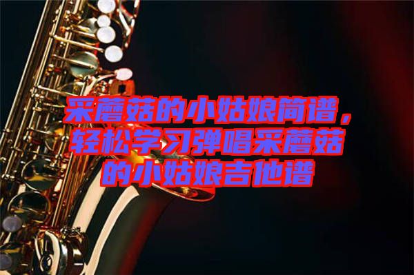 采蘑菇的小姑娘簡譜，輕松學習彈唱采蘑菇的小姑娘吉他譜
