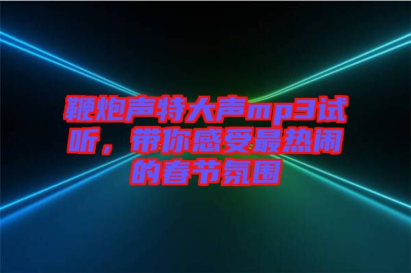 鞭炮聲特大聲mp3試聽(tīng)，帶你感受最熱鬧的春節(jié)氛圍