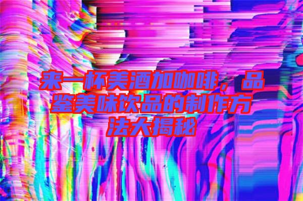 來(lái)一杯美酒加咖啡，品鑒美味飲品的制作方法大揭秘