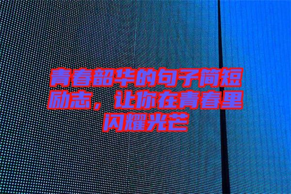 青春韶華的句子簡短勵志，讓你在青春里閃耀光芒