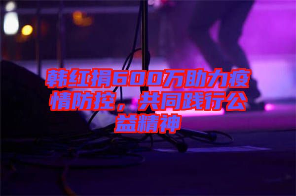 韓紅捐600萬助力疫情防控，共同踐行公益精神