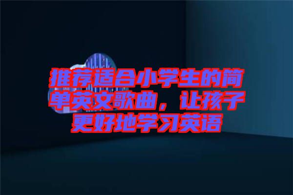 推薦適合小學(xué)生的簡單英文歌曲，讓孩子更好地學(xué)習(xí)英語