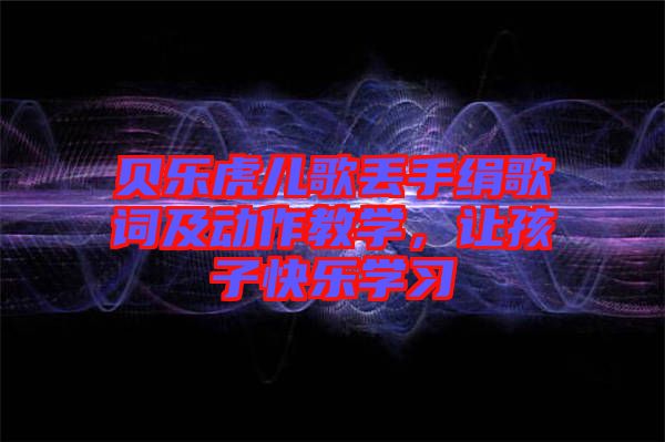 貝樂虎兒歌丟手絹歌詞及動作教學，讓孩子快樂學習