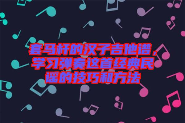 套馬桿的漢子吉他譜，學(xué)習(xí)彈奏這首經(jīng)典民謠的技巧和方法