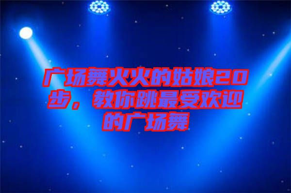 廣場(chǎng)舞火火的姑娘20步，教你跳最受歡迎的廣場(chǎng)舞
