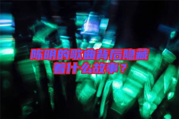 陳明的歌曲背后隱藏著什么故事？