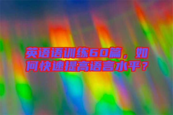 英語(yǔ)語(yǔ)訓(xùn)練60篇，如何快速提高語(yǔ)言水平？
