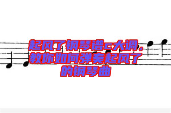 起風(fēng)了鋼琴譜c大調(diào)，教你如何彈奏起風(fēng)了的鋼琴曲