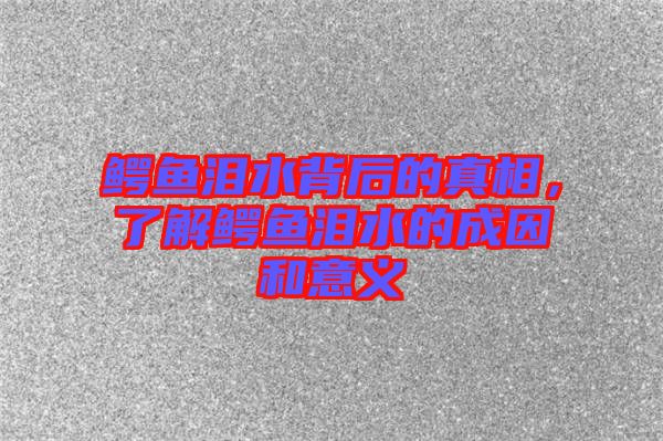 鱷魚(yú)淚水背后的真相，了解鱷魚(yú)淚水的成因和意義