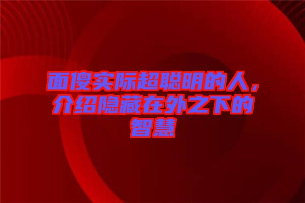 面傻實際超聰明的人，介紹隱藏在外之下的智慧