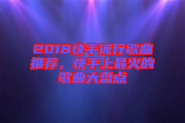 2018快手流行歌曲推薦，快手上最火的歌曲大盤點(diǎn)