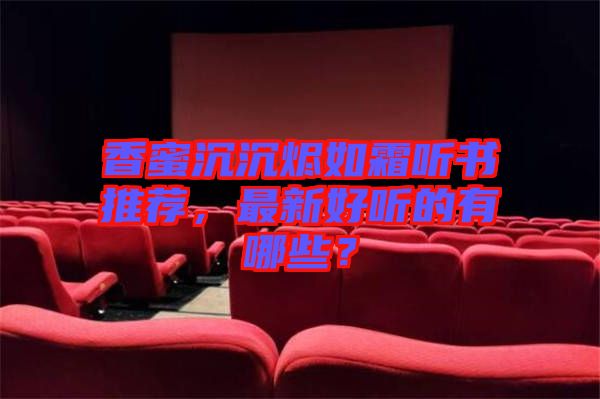 香蜜沉沉燼如霜聽書推薦，最新好聽的有哪些？