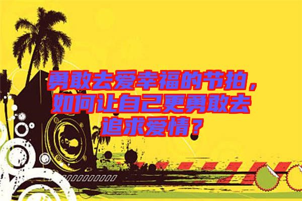 勇敢去愛幸福的節(jié)拍，如何讓自己更勇敢去追求愛情？