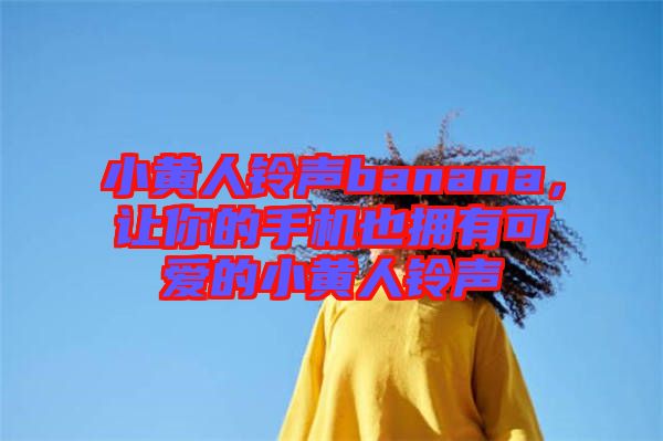 小黃人鈴聲banana，讓你的手機也擁有可愛的小黃人鈴聲